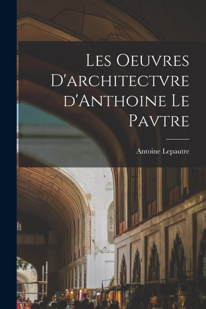 Les oeuvres d'architectvre d'Anthoine Le Pavtre by Lepautre Antoine 1621-1679 (Paperback)