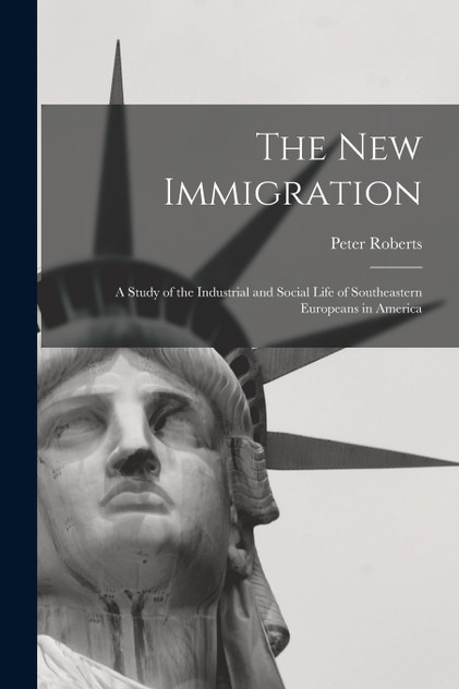 The new Immigration; a Study of the Industrial and Social Life of Southeastern Europeans in America by Peter Roberts (Paperback)