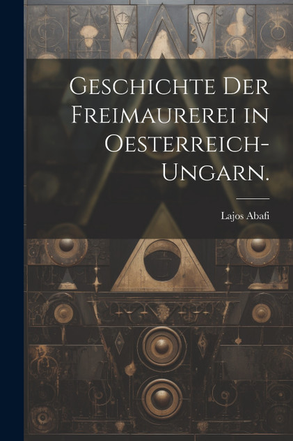 Geschichte der Freimaurerei in Oesterreich-Ungarn. by Lajos Abafi (Paperback)