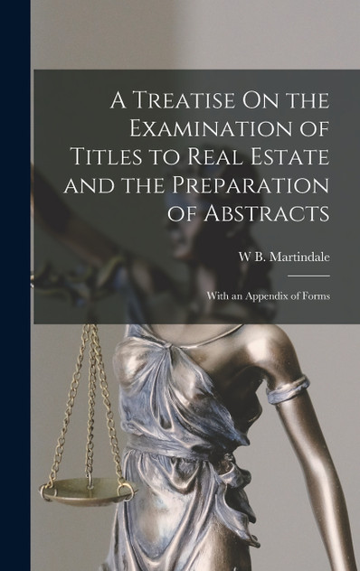 A Treatise On the Examination of Titles to Real Estate and the Preparation of Abstracts : With an Appendix of Forms by W B. Martindale (Hardcover)
