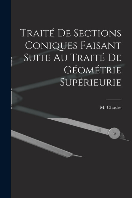 Traité de Sections Coniques Faisant Suite au Traité de Géométrie Supérieurie by M. Chasles (Paperback)