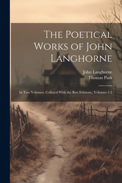 The Poetical Works of John Langhorne : In Two Volumes. Collated With the Best Editions:, Volumes 1-2 by Thomas Park (Paperback)