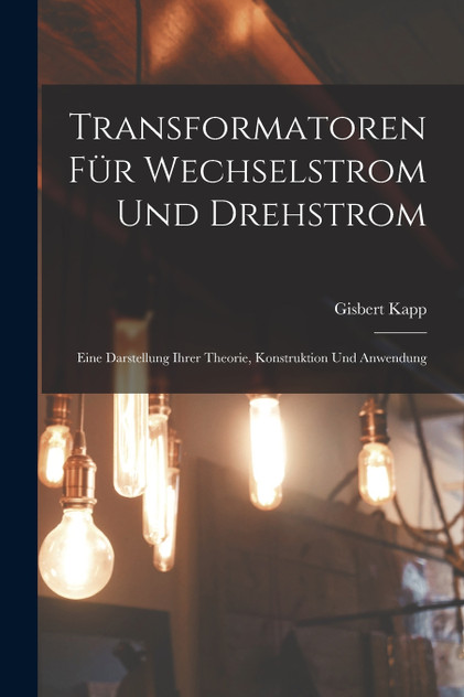 Transformatoren Für Wechselstrom Und Drehstrom : Eine Darstellung Ihrer Theorie, Konstruktion Und Anwendung by Gisbert Kapp (Paperback)