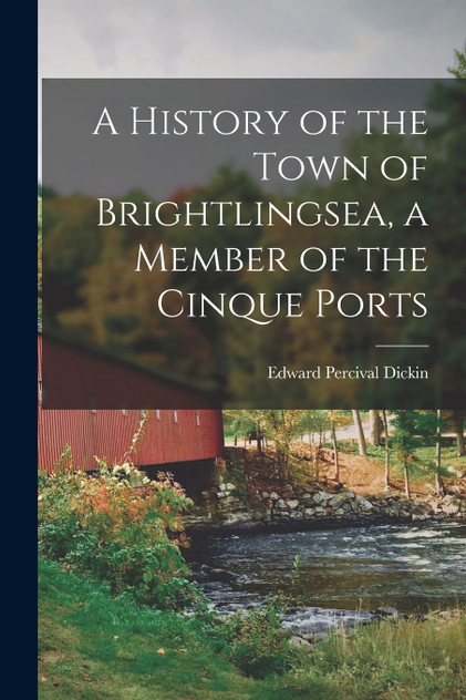 A History of the Town of Brightlingsea, a Member of the Cinque Ports by Edward Percival Dickin (Paperback)