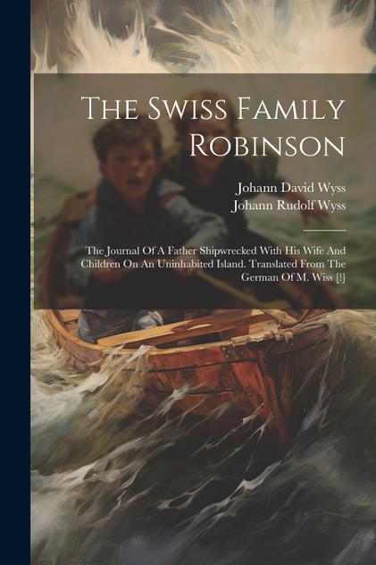 The Swiss Family Robinson : The Journal Of A Father Shipwrecked With His Wife And Children On An Uninhabited Island. Translated From The German Of M. Wiss [!] by Johann David Wyss (Paperback)