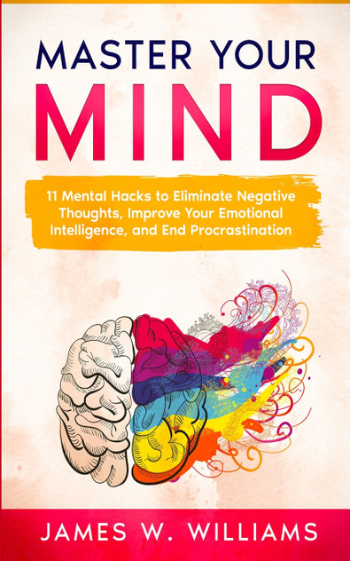 Master Your Mind : 11 Mental Hacks to Eliminate Negative Thoughts, Improve Your Emotional Intelligence, and End Procrastination by James W. Williams (Paperback)