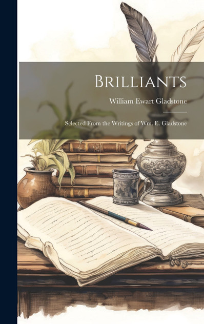Brilliants : Selected From the Writings of Wm. E. Gladstone by William Ewart Gladstone (Hardcover)