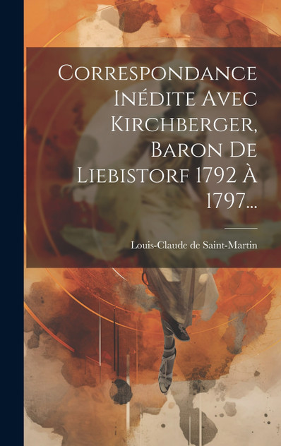 Correspondance Inédite Avec Kirchberger, Baron De Liebistorf 1792 À 1797... by Louis-Claude de Saint-Martin (Hardcover)