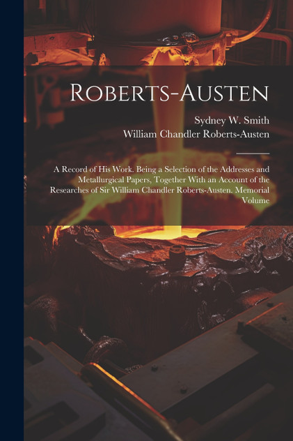 Roberts-Austen : A Record of His Work. Being a Selection of the Addresses and Metallurgical Papers, Together With an Account of the Researches of Sir William Chandler Roberts-Austen. Memorial Volume by William Chandler Roberts-Austen (Paperback)