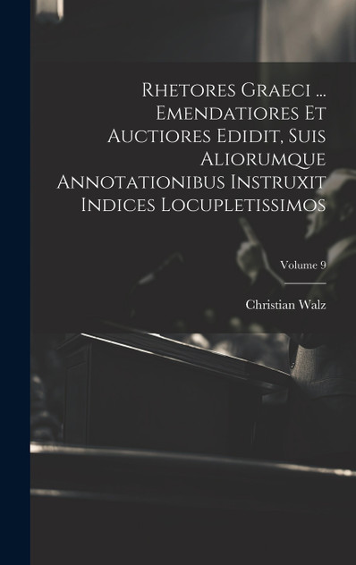 Rhetores graeci ... Emendatiores et auctiores edidit, suis aliorumque annotationibus instruxit indices locupletissimos; Volume 9 by Christian Walz (Hardcover)