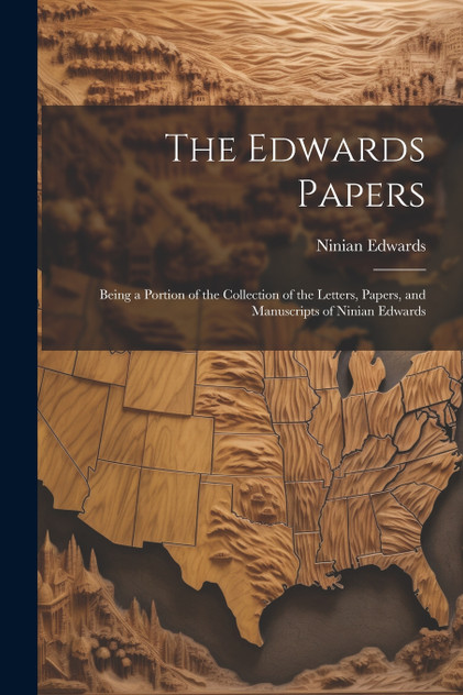 The Edwards Papers : Being a Portion of the Collection of the Letters, Papers, and Manuscripts of Ninian Edwards by Ninian Edwards (Paperback)