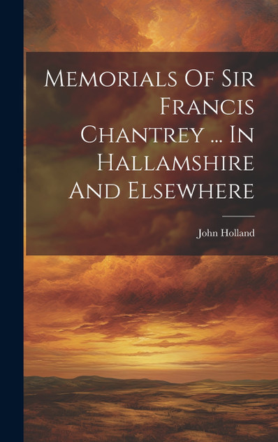 Memorials Of Sir Francis Chantrey ... In Hallamshire And Elsewhere by John Holland (Hardcover)