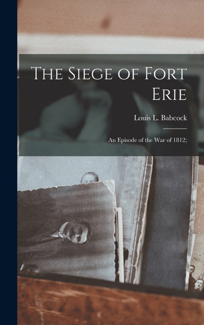 The Siege of Fort Erie : An Episode of the War of 1812; by Louis L. Babcock (Hardcover)