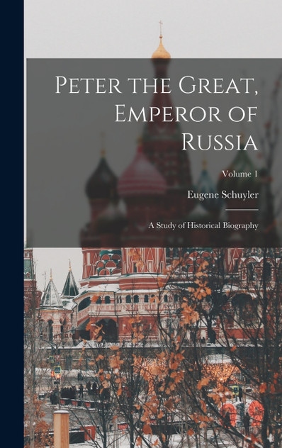 Peter the Great, Emperor of Russia : A Study of Historical Biography; Volume 1 by Eugene Schuyler (Hardcover)