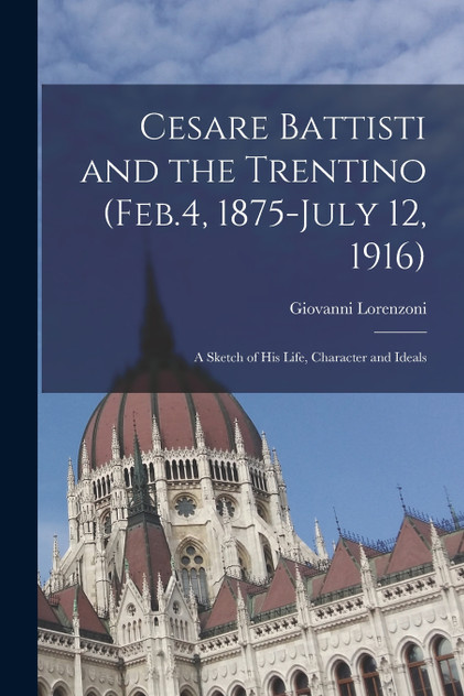 Cesare Battisti and the Trentino (Feb.4, 1875-July 12, 1916); a Sketch of his Life, Character and Ideals by Giovanni Lorenzoni (Paperback)