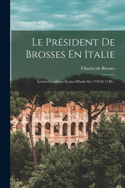 Le Président De Brosses En Italie : Lettres Familières Écrites D'italie En 1739 Et 1740... by Charles de Brosses (Paperback)