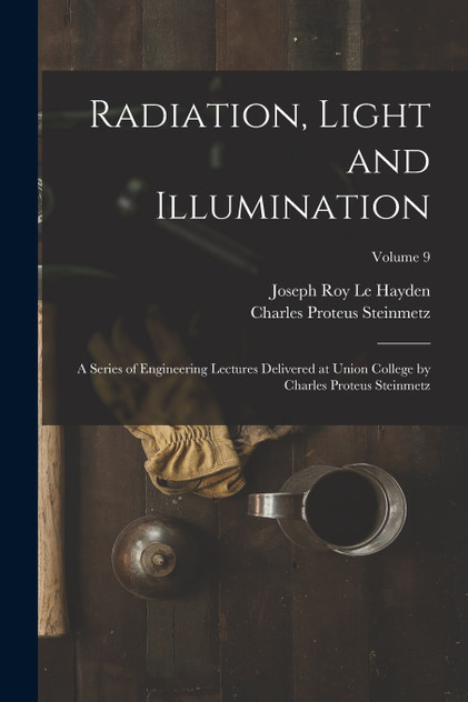 Radiation, Light and Illumination : A Series of Engineering Lectures Delivered at Union College by Charles Proteus Steinmetz; Volume 9 by Charles Proteus Steinmetz (Paperback)
