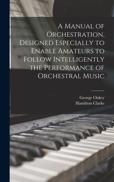 A Manual of Orchestration, Designed Especially to Enable Amateurs to Follow Intelligently the Performance of Orchestral Music by George Oakey (Hardcover)
