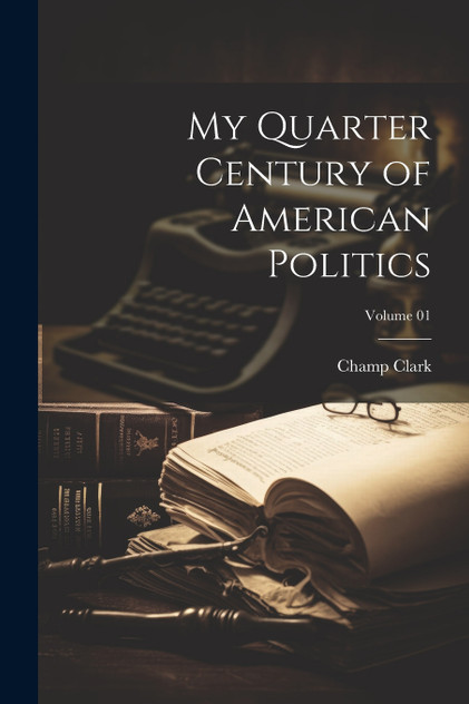 My Quarter Century of American Politics; Volume 01 by Champ Clark (Paperback)