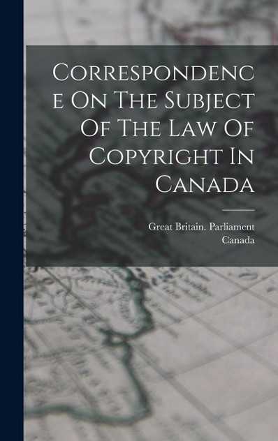 Correspondence On The Subject Of The Law Of Copyright In Canada by Great Britain. Parliament (Hardcover)