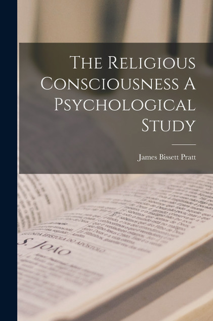 The Religious Consciousness A Psychological Study by James Bissett Pratt (Paperback)