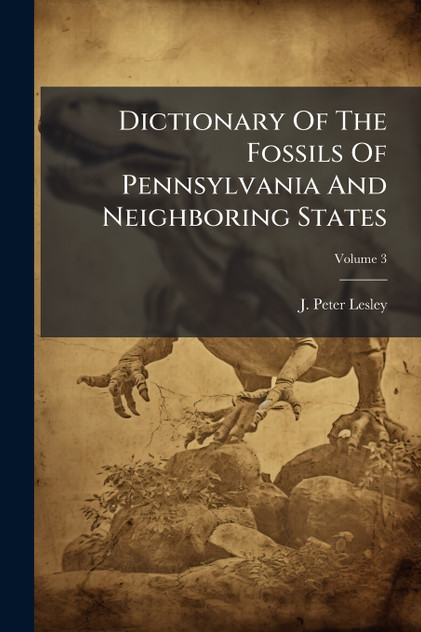 Dictionary Of The Fossils Of Pennsylvania And Neighboring States by J. Peter Lesley (Paperback)