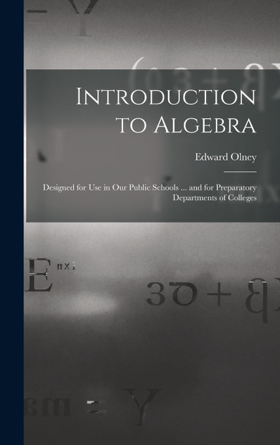 Introduction to Algebra : Designed for Use in Our Public Schools ... and for Preparatory Departments of Colleges by Edward Olney (Hardcover)