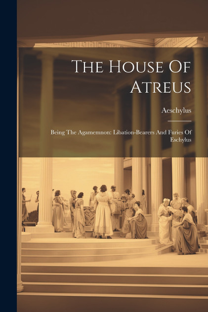 The House Of Atreus : Being The Agamemnon: Libation-bearers And Furies Of Eschylus (Paperback)