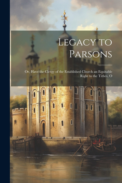 Legacy to Parsons; or, Have the Clergy of the Established Church an Equitable Right to the Tithes, O by Anonymous (Paperback)