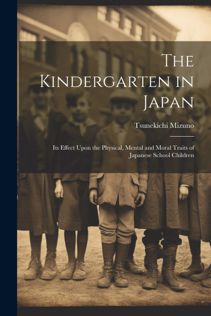 The Kindergarten in Japan; its Effect Upon the Physical, Mental and Moral Traits of Japanese School Children by Tsunekichi Mizuno (Paperback)