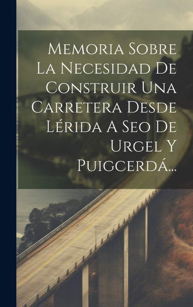 Memoria Sobre La Necesidad De Construir Una Carretera Desde Lérida A Seo De Urgel Y Puigcerdá... by Anonymous (Hardcover)