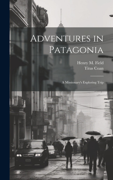 Adventures in Patagonia; a Missionary's Exploring Trip by Henry M. Field (Hardcover)