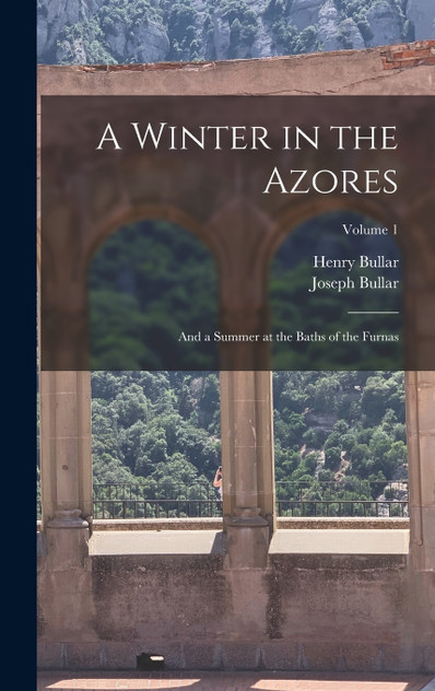 A Winter in the Azores : And a Summer at the Baths of the Furnas; Volume 1 by Joseph Bullar (Hardcover)