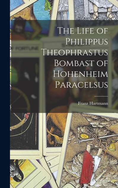 The Life of Philippus Theophrastus Bombast of Hohenheim Paracelsus by Franz Hartmann (Hardcover)
