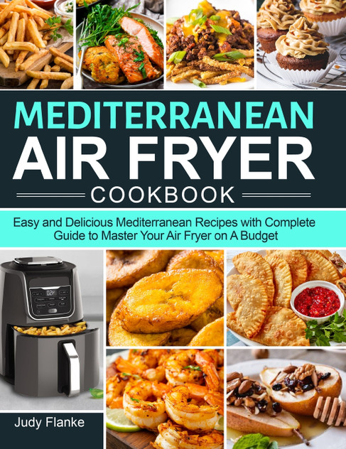 Mediterranean Air Fryer Cookbook : Easy and Delicious Mediterranean Recipes with Complete Guide to Master Your Air Fryer on A Budget by Judy Flanke (Hardcover)
