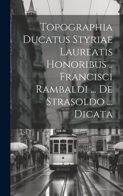 Topographia Ducatus Styriae Laureatis Honoribus .. Francisci Rambaldi ... De Strasoldo ... Dicata by Anonymous (Hardcover)