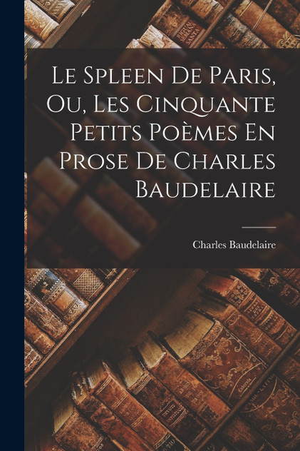Le Spleen De Paris, Ou, Les Cinquante Petits Poèmes En Prose De Charles Baudelaire by Baudelaire Charles 1821-1867 (Paperback)