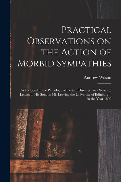 Practical Observations on the Action of Morbid Sympathies by Andrew 1718-1792 Wilson (Paperback)