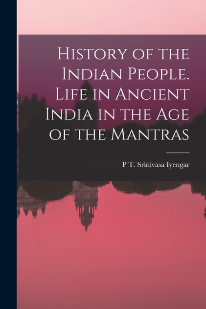 History of the Indian People. Life in Ancient India in the age of the Mantras by P T. Srinivasa Iyengar (Paperback)