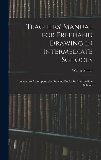 Teachers' Manual for Freehand Drawing in Intermediate Schools by Walter 1836-1886 Smith (Hardcover)