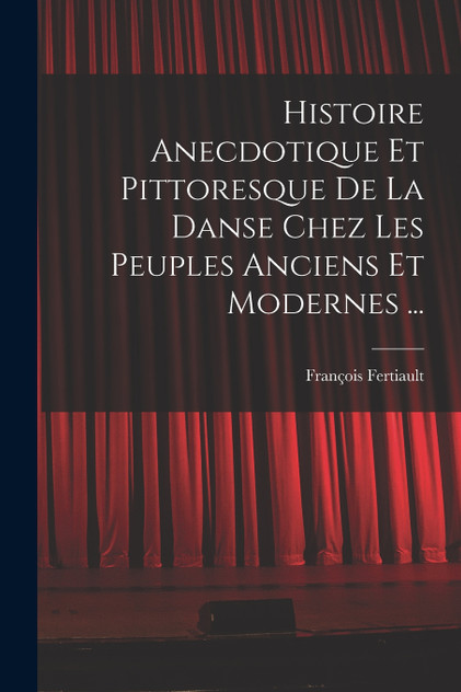 Histoire Anecdotique Et Pittoresque De La Danse Chez Les Peuples Anciens Et Modernes ... by François Fertiault (Paperback)