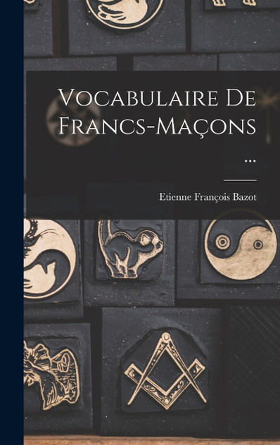 Vocabulaire De Francs-Maçons ... by Etienne François Bazot (Hardcover)