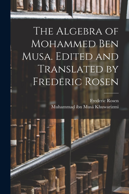The Algebra of Mohammed ben Musa. Edited and Translated by Frederic Rosen by Muhammad ibn Musá Khuwarizmi (Paperback)
