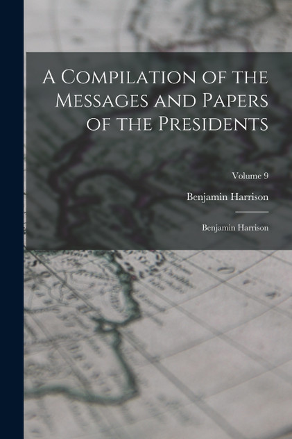 A Compilation of the Messages and Papers of the Presidents : Benjamin Harrison; Volume 9 by Benjamin Harrison (Paperback)
