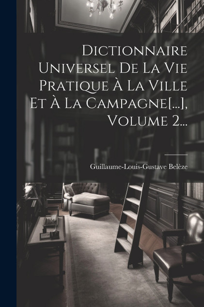 Dictionnaire Universel De La Vie Pratique À La Ville Et À La Campagne[...], Volume 2... by Guillaume-Louis-Gustave Belèze (Paperback)
