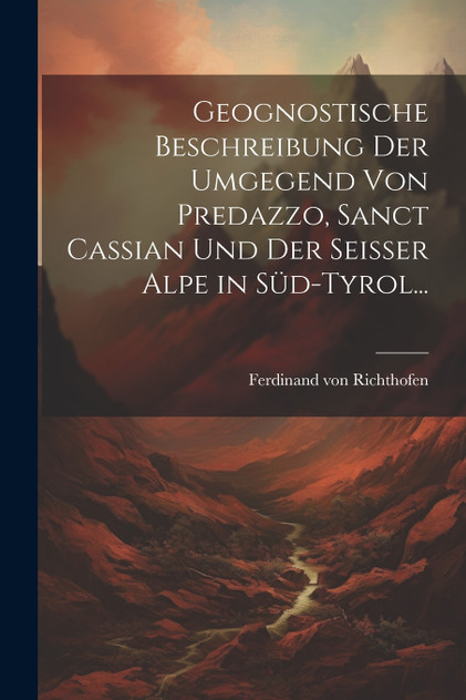 Geognostische Beschreibung der Umgegend von Predazzo, Sanct Cassian und der Seisser Alpe in Süd-Tyrol... by Ferdinand von Richthofen (Paperback)
