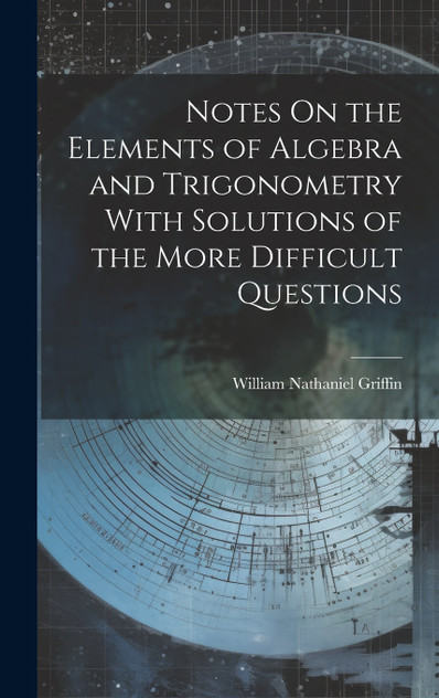 Notes On the Elements of Algebra and Trigonometry With Solutions of the More Difficult Questions by William Nathaniel Griffin (Hardcover)