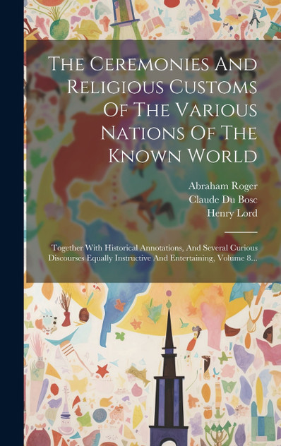 The Ceremonies And Religious Customs Of The Various Nations Of The Known World : Together With Historical Annotations, And Several Curious Discourses Equally Instructive And Entertaining, Volume 8... by Claude Du Bosc (Hardcover)