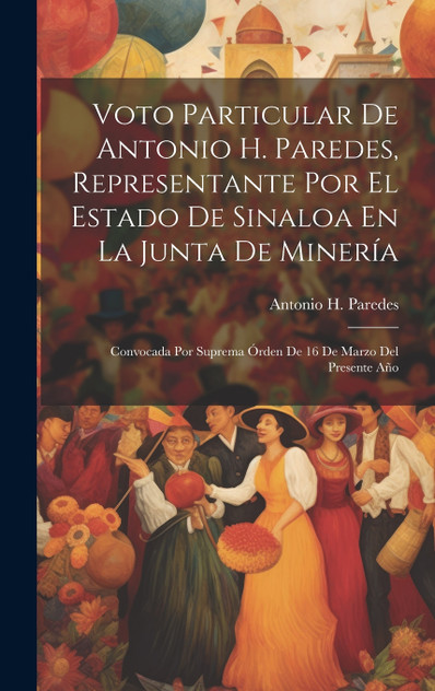 Voto Particular De Antonio H. Paredes, Representante Por El Estado De Sinaloa En La Junta De Minería by Antonio H. Paredes (Hardcover)