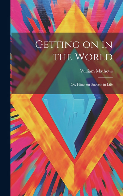 Getting on in the World : Or, Hints on Success in Life by William Mathews (Hardcover)